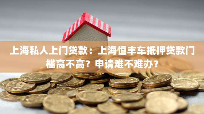 上海私人上门贷款:上海恒丰车抵押贷款门槛高不高?申请难不难办?