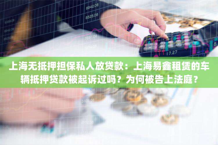 上海无抵押担保私人放贷款:上海易鑫租赁的车辆抵押贷款被起诉过吗?为何被告上法庭?